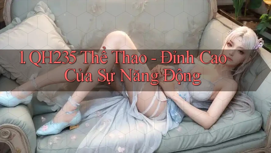 1. QH235 Thể Thao - Đỉnh Cao Của Sự Năng Động 1. QH235 Thể Thao - Đỉnh Cao Của Sự Năng Động