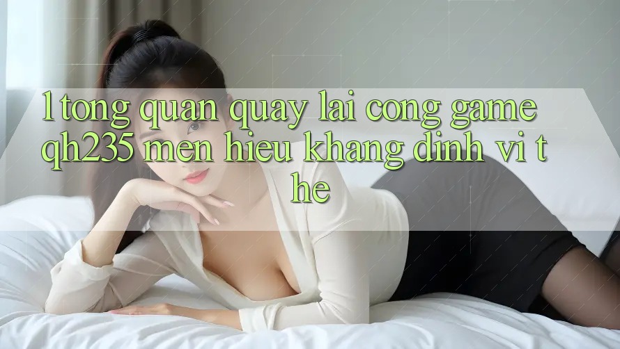 1. Tổng Quan Quay lại Cổng Game qh235 – Mến Hiệu Khẳng Định Vị Thế 1. Tổng Quan Quay lại Cổng Game qh235 – Mến Hiệu Khẳng Định Vị Thế