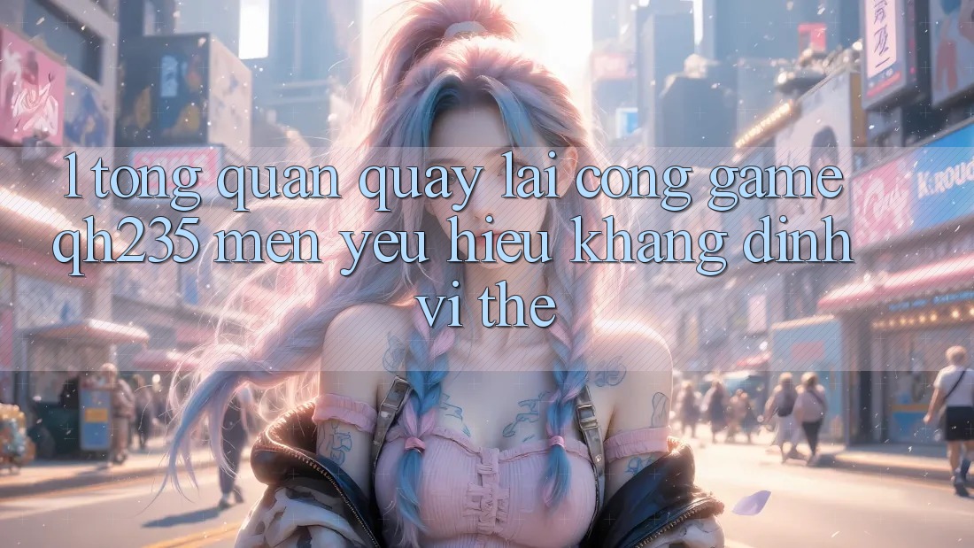 1. Tổng Quan Quay lại Cổng Game qh235 – Mến yêu Hiệu Khẳng Định Vị Thế 1. Tổng Quan Quay lại Cổng Game qh235 – Mến yêu Hiệu Khẳng Định Vị Thế