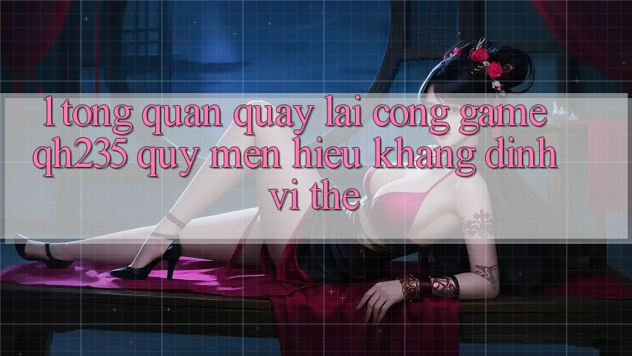 1. Tổng Quan Quay lại Cổng Game qh235 – Quý mến Hiệu Khẳng Định Vị Thế 1. Tổng Quan Quay lại Cổng Game qh235 – Quý mến Hiệu Khẳng Định Vị Thế