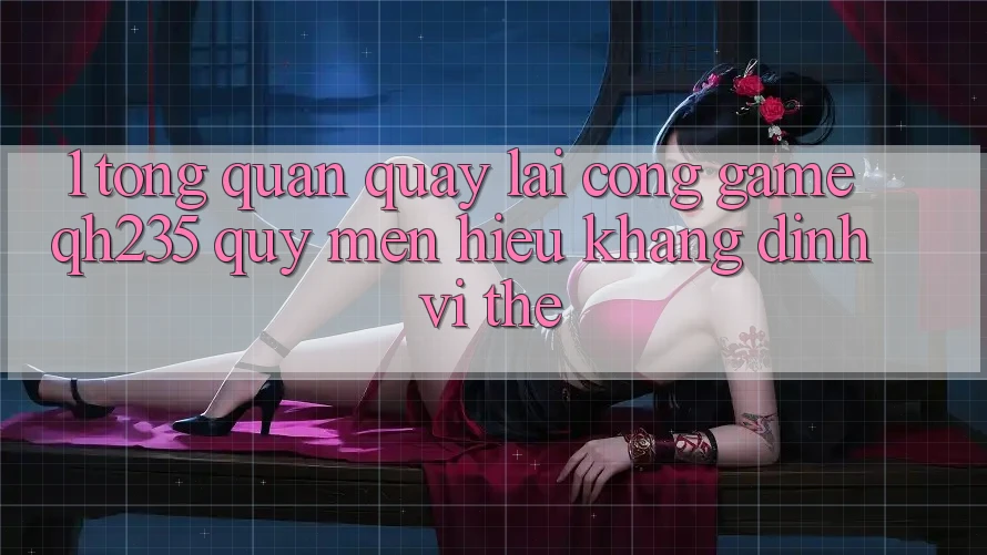 1. Tổng Quan Quay lại Cổng Game qh235 – Quý mến Hiệu Khẳng Định Vị Thế