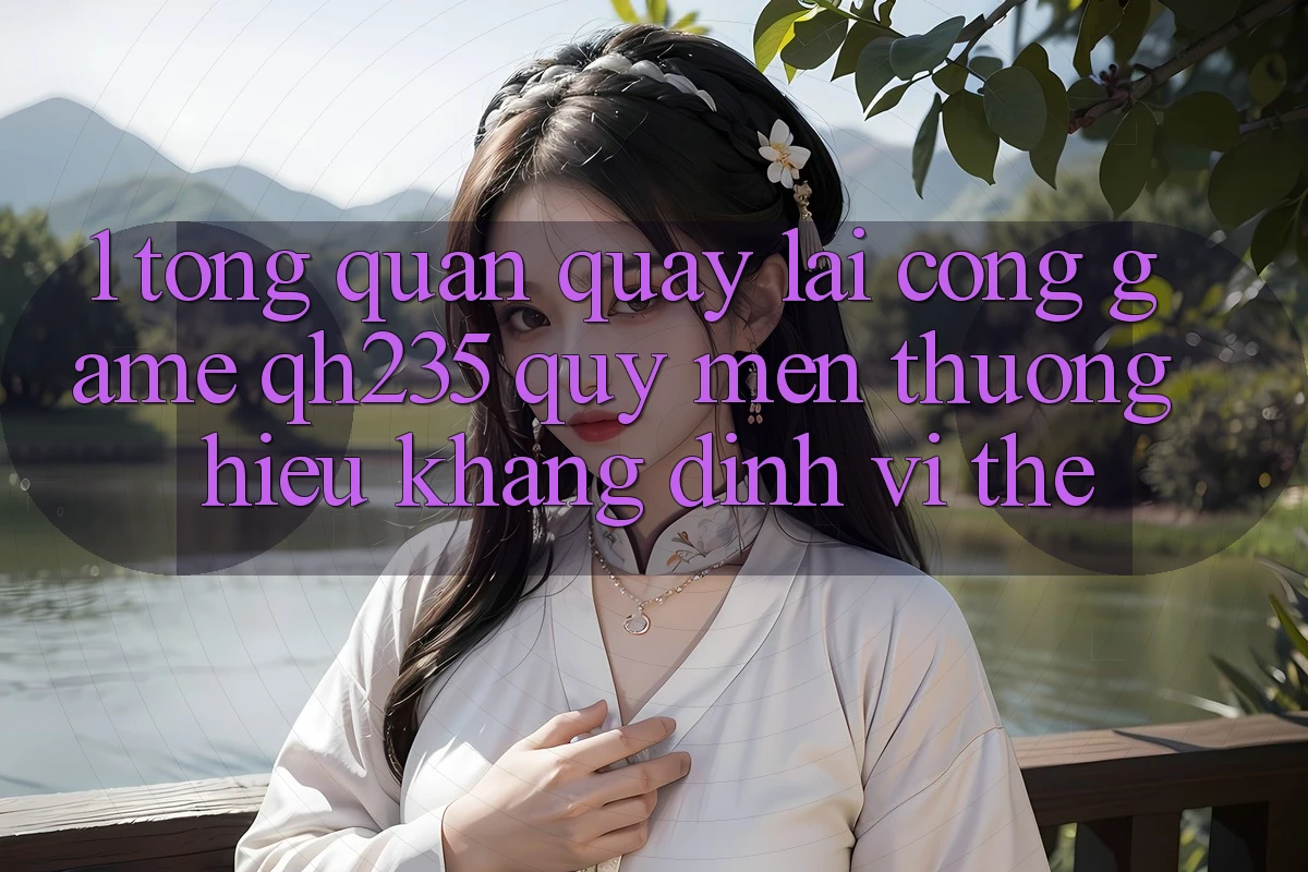 1. Tổng Quan Quay lại Cổng Game qh235 – Quý mến thương Hiệu Khẳng Định Vị Thế 1. Tổng Quan Quay lại Cổng Game qh235 – Quý mến thương Hiệu Khẳng Định Vị Thế