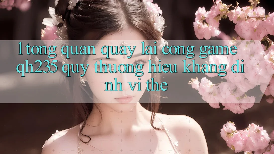 1. Tổng Quan Quay lại Cổng Game qh235 – Quý thương Hiệu Khẳng Định Vị Thế 1. Tổng Quan Quay lại Cổng Game qh235 – Quý thương Hiệu Khẳng Định Vị Thế