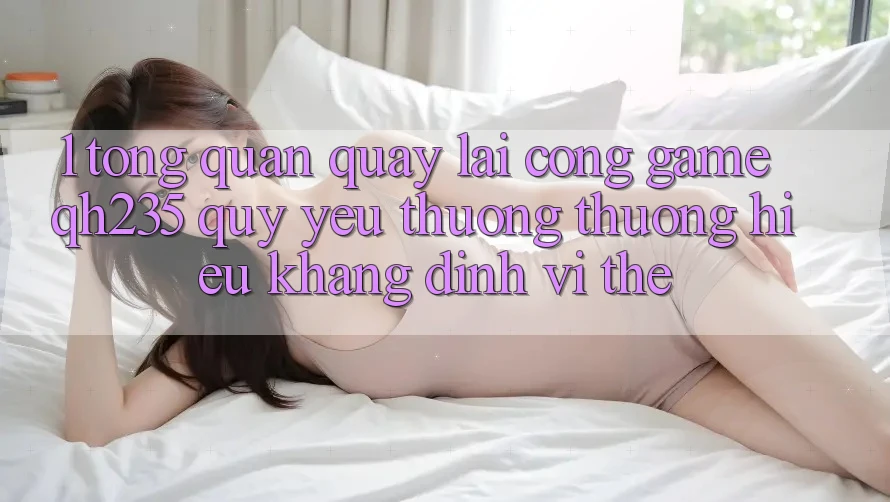 1. Tổng Quan Quay lại Cổng Game qh235 – Quý yêu thương thương Hiệu Khẳng Định Vị Thế 1. Tổng Quan Quay lại Cổng Game qh235 – Quý yêu thương thương Hiệu Khẳng Định Vị Thế