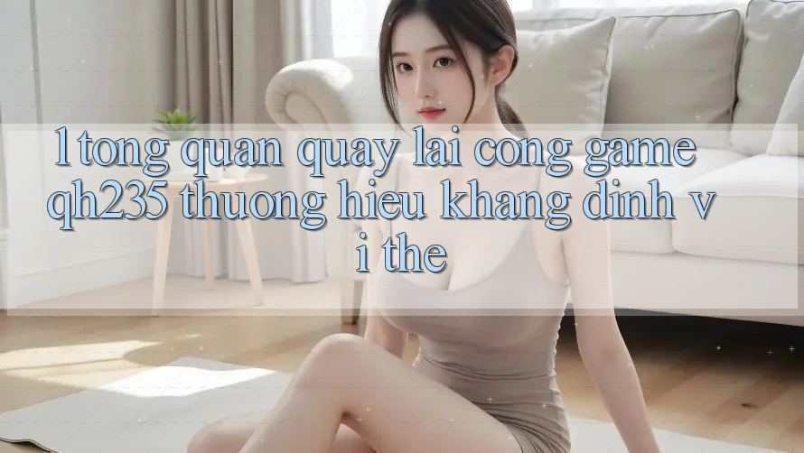 1. Tổng Quan Quay lại Cổng Game qh235 – Thương Hiệu Khẳng Định Vị Thế 1. Tổng Quan Quay lại Cổng Game qh235 – Thương Hiệu Khẳng Định Vị Thế