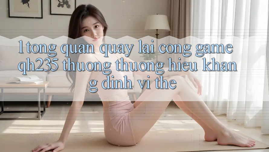 1. Tổng Quan Quay lại Cổng Game qh235 – Thương thương Hiệu Khẳng Định Vị Thế 1. Tổng Quan Quay lại Cổng Game qh235 – Thương thương Hiệu Khẳng Định Vị Thế