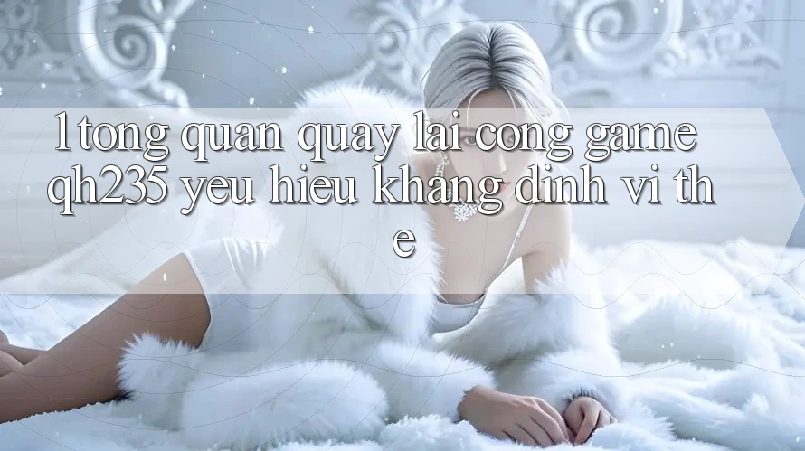 1. Tổng Quan Quay lại Cổng Game qh235 – Yêu Hiệu Khẳng Định Vị Thế 1. Tổng Quan Quay lại Cổng Game qh235 – Yêu Hiệu Khẳng Định Vị Thế