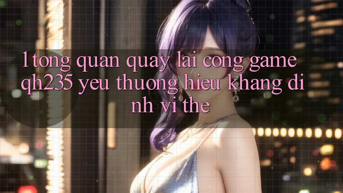 1. Tổng Quan Quay lại Cổng Game qh235 – Yêu thương Hiệu Khẳng Định Vị Thế 1. Tổng Quan Quay lại Cổng Game qh235 – Yêu thương Hiệu Khẳng Định Vị Thế