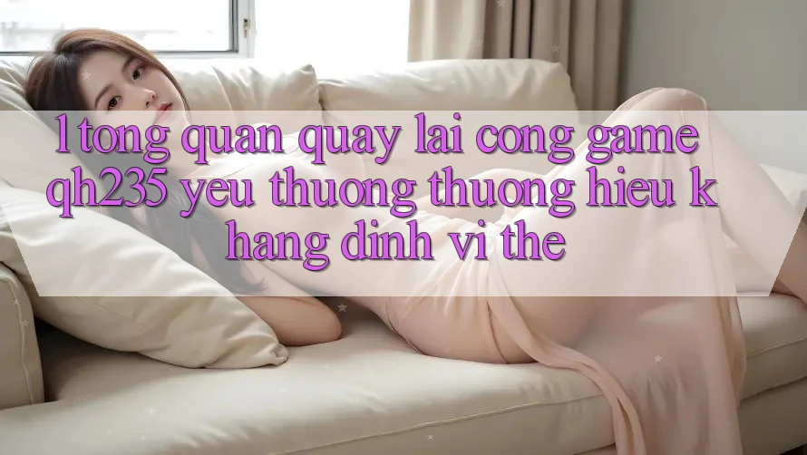 1. Tổng Quan Quay lại Cổng Game qh235 – Yêu thương thương Hiệu Khẳng Định Vị Thế 1. Tổng Quan Quay lại Cổng Game qh235 – Yêu thương thương Hiệu Khẳng Định Vị Thế