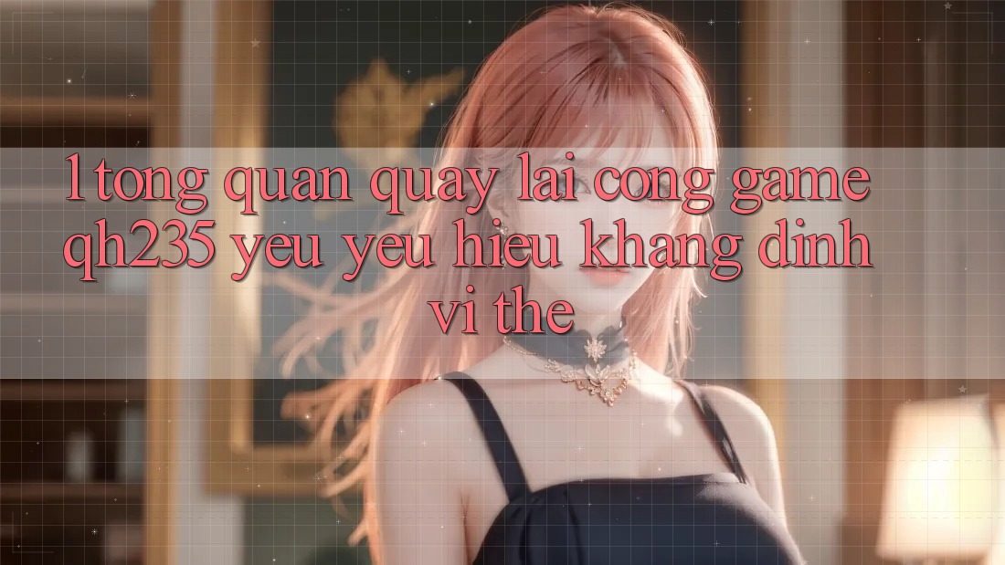 1. Tổng Quan Quay lại Cổng Game qh235 – Yêu yêu Hiệu Khẳng Định Vị Thế 1. Tổng Quan Quay lại Cổng Game qh235 – Yêu yêu Hiệu Khẳng Định Vị Thế