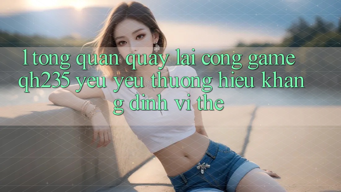 1. Tổng Quan Quay lại Cổng Game qh235 – Yêu yêu thương Hiệu Khẳng Định Vị Thế 1. Tổng Quan Quay lại Cổng Game qh235 – Yêu yêu thương Hiệu Khẳng Định Vị Thế