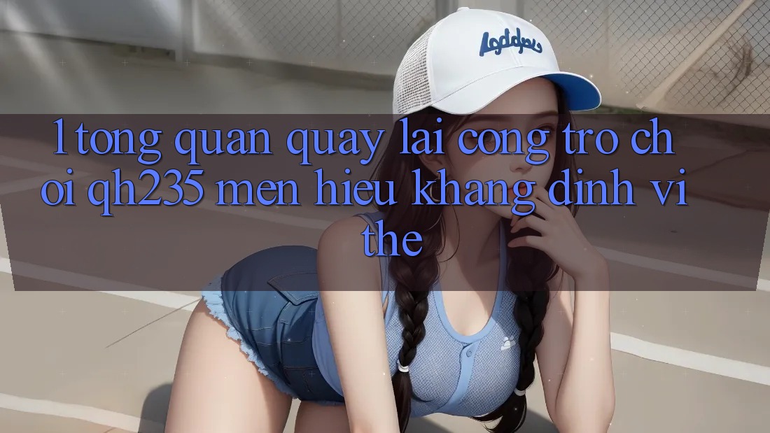 1. Tổng Quan Quay lại Cổng Trò chơi qh235 – Mến Hiệu Khẳng Định Vị Thế