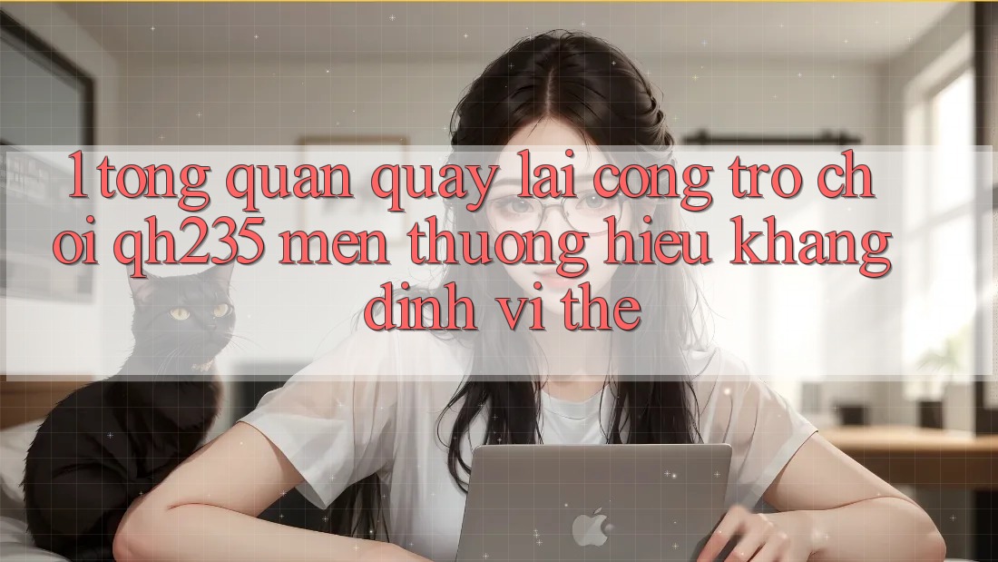 1. Tổng Quan Quay lại Cổng Trò chơi qh235 – Mến thương Hiệu Khẳng Định Vị Thế 1. Tổng Quan Quay lại Cổng Trò chơi qh235 – Mến thương Hiệu Khẳng Định Vị Thế