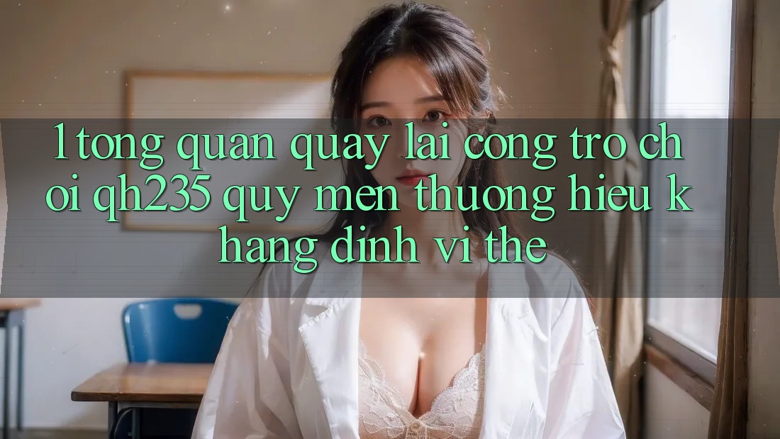 1. Tổng Quan Quay lại Cổng Trò chơi qh235 – Quý mến thương Hiệu Khẳng Định Vị Thế 1. Tổng Quan Quay lại Cổng Trò chơi qh235 – Quý mến thương Hiệu Khẳng Định Vị Thế