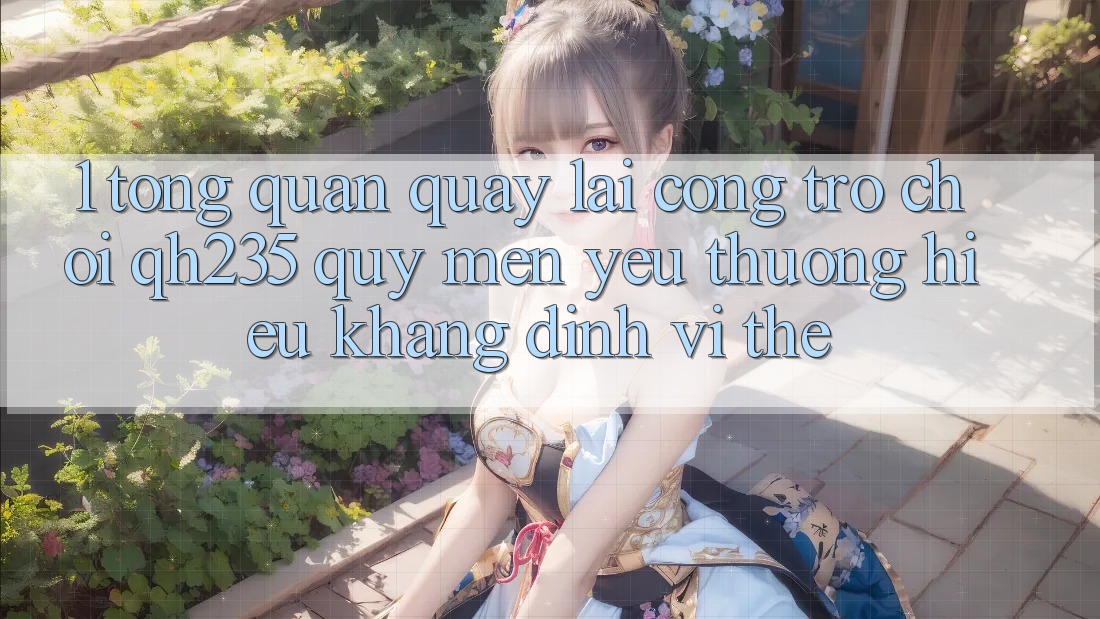 1. Tổng Quan Quay lại Cổng Trò chơi qh235 – Quý mến yêu thương Hiệu Khẳng Định Vị Thế 1. Tổng Quan Quay lại Cổng Trò chơi qh235 – Quý mến yêu thương Hiệu Khẳng Định Vị Thế