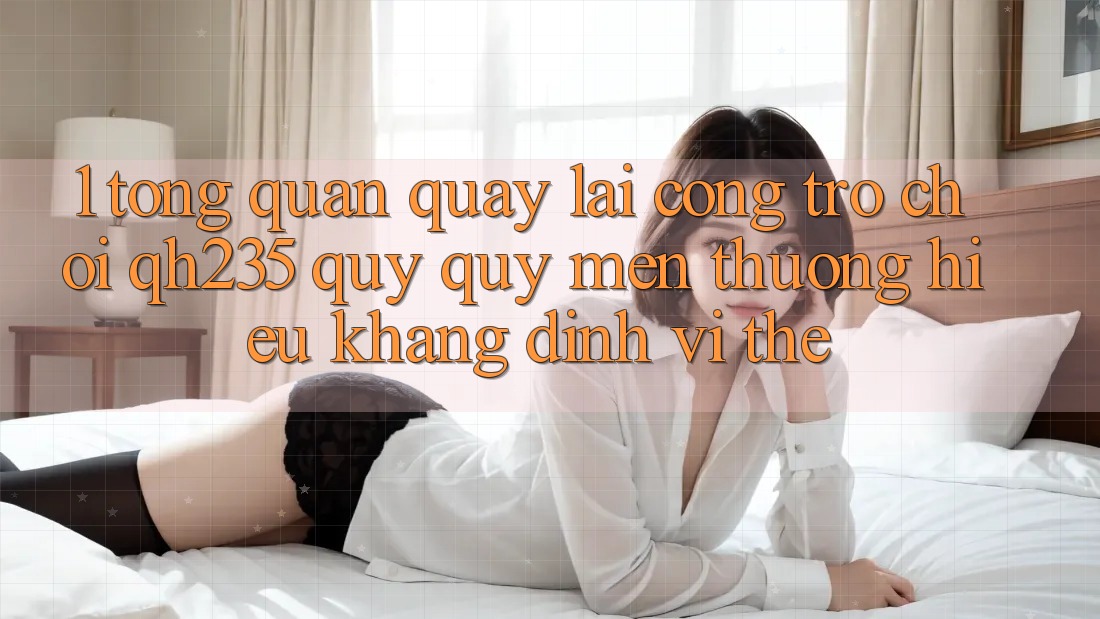 1. Tổng Quan Quay lại Cổng Trò chơi qh235 – Quý quý mến thương Hiệu Khẳng Định Vị Thế 1. Tổng Quan Quay lại Cổng Trò chơi qh235 – Quý quý mến thương Hiệu Khẳng Định Vị Thế
