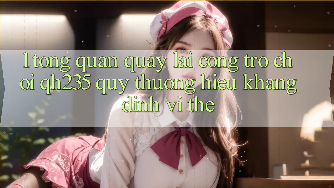 1. Tổng Quan Quay lại Cổng Trò chơi qh235 – Quý thương Hiệu Khẳng Định Vị Thế 1. Tổng Quan Quay lại Cổng Trò chơi qh235 – Quý thương Hiệu Khẳng Định Vị Thế