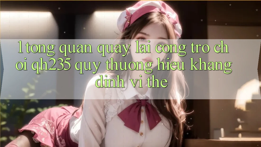 1. Tổng Quan Quay lại Cổng Trò chơi qh235 – Quý thương Hiệu Khẳng Định Vị Thế 1. Tổng Quan Quay lại Cổng Trò chơi qh235 – Quý thương Hiệu Khẳng Định Vị Thế