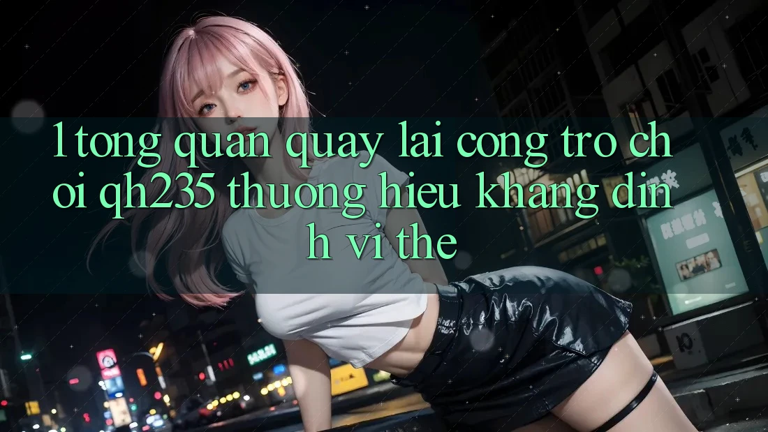 1. Tổng Quan Quay lại Cổng Trò chơi qh235 – Thương Hiệu Khẳng Định Vị Thế 1. Tổng Quan Quay lại Cổng Trò chơi qh235 – Thương Hiệu Khẳng Định Vị Thế