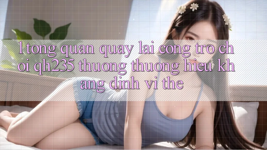 1. Tổng Quan Quay lại Cổng Trò chơi qh235 – Thương thương Hiệu Khẳng Định Vị Thế 1. Tổng Quan Quay lại Cổng Trò chơi qh235 – Thương thương Hiệu Khẳng Định Vị Thế