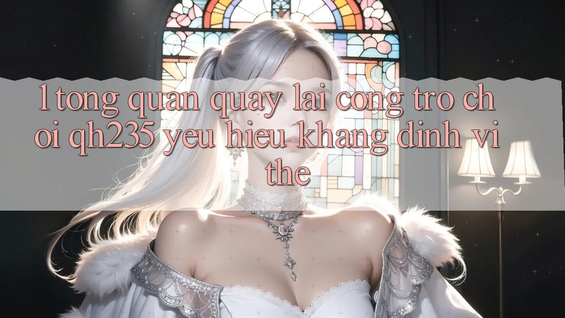 1. Tổng Quan Quay lại Cổng Trò chơi qh235 – Yêu Hiệu Khẳng Định Vị Thế 1. Tổng Quan Quay lại Cổng Trò chơi qh235 – Yêu Hiệu Khẳng Định Vị Thế