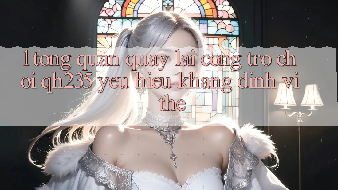 1. Tổng Quan Quay lại Cổng Trò chơi qh235 – Yêu Hiệu Khẳng Định Vị Thế 1. Tổng Quan Quay lại Cổng Trò chơi qh235 – Yêu Hiệu Khẳng Định Vị Thế