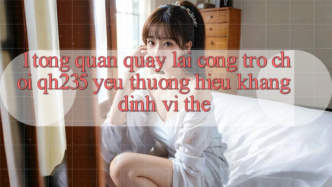 1. Tổng Quan Quay lại Cổng Trò chơi qh235 – Yêu thương Hiệu Khẳng Định Vị Thế
