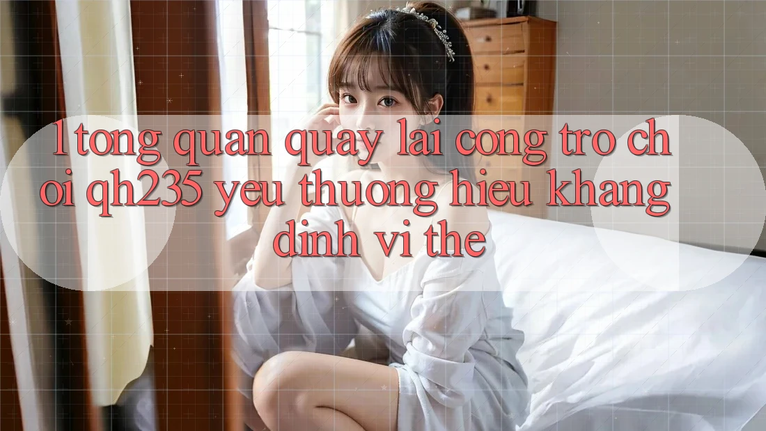 1. Tổng Quan Quay lại Cổng Trò chơi qh235 – Yêu thương Hiệu Khẳng Định Vị Thế 1. Tổng Quan Quay lại Cổng Trò chơi qh235 – Yêu thương Hiệu Khẳng Định Vị Thế