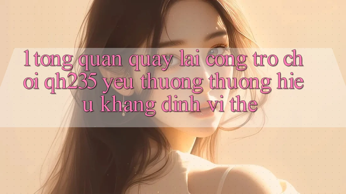 1. Tổng Quan Quay lại Cổng Trò chơi qh235 – Yêu thương thương Hiệu Khẳng Định Vị Thế