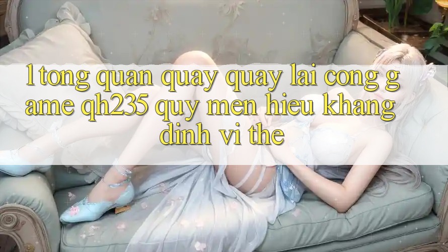 1. Tổng Quan Quay quay lại Cổng Game qh235 – Quý mến Hiệu Khẳng Định Vị Thế 1. Tổng Quan Quay quay lại Cổng Game qh235 – Quý mến Hiệu Khẳng Định Vị Thế
