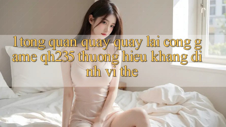 1. Tổng Quan Quay quay lại Cổng Game qh235 – Thương Hiệu Khẳng Định Vị Thế 1. Tổng Quan Quay quay lại Cổng Game qh235 – Thương Hiệu Khẳng Định Vị Thế