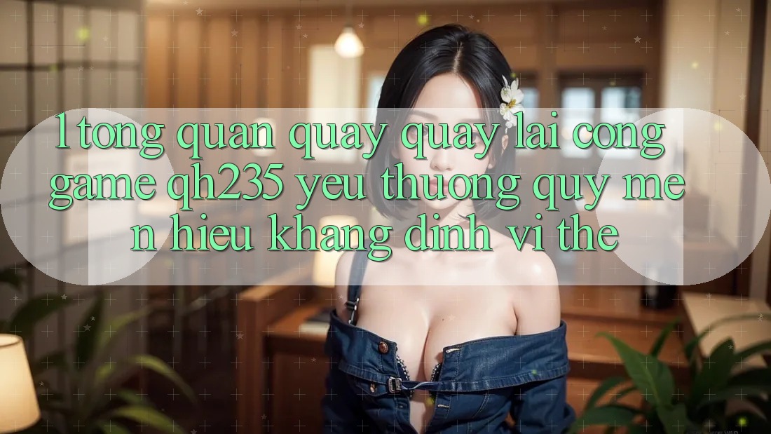 1. Tổng Quan Quay quay lại Cổng Game qh235 – Yêu thương quý mến Hiệu Khẳng Định Vị Thế 1. Tổng Quan Quay quay lại Cổng Game qh235 – Yêu thương quý mến Hiệu Khẳng Định Vị Thế