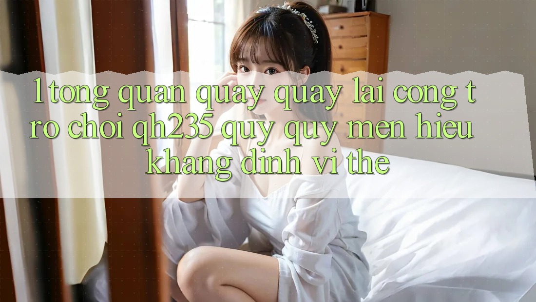 1. Tổng Quan Quay quay lại Cổng Trò chơi qh235 – Quý quý mến Hiệu Khẳng Định Vị Thế 1. Tổng Quan Quay quay lại Cổng Trò chơi qh235 – Quý quý mến Hiệu Khẳng Định Vị Thế