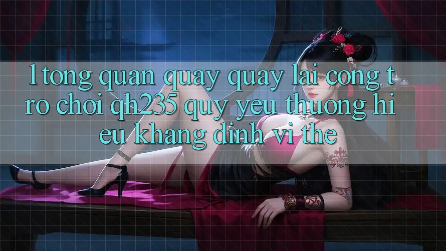 1. Tổng Quan Quay quay lại Cổng Trò chơi qh235 – Quý yêu thương Hiệu Khẳng Định Vị Thế