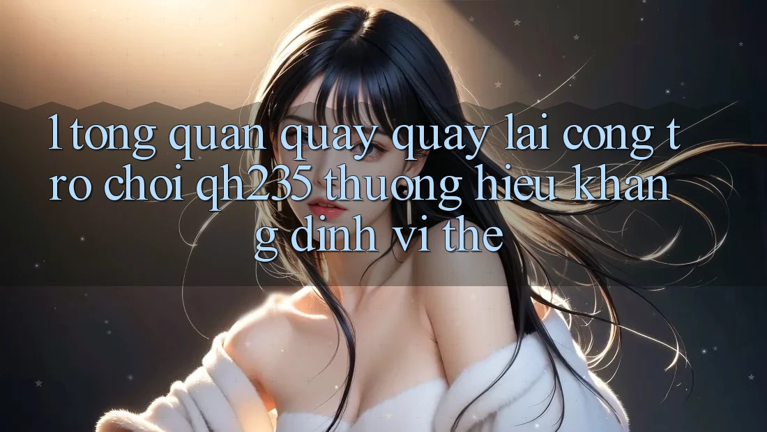 1. Tổng Quan Quay quay lại Cổng Trò chơi qh235 – Thương Hiệu Khẳng Định Vị Thế