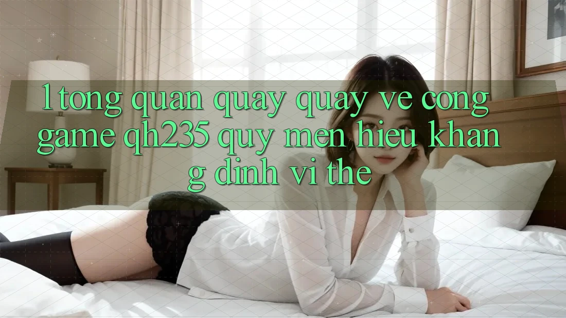 1. Tổng Quan Quay quay về Cổng Game qh235 – Quý mến Hiệu Khẳng Định Vị Thế 1. Tổng Quan Quay quay về Cổng Game qh235 – Quý mến Hiệu Khẳng Định Vị Thế
