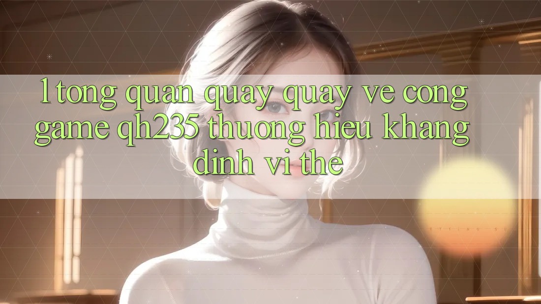1. Tổng Quan Quay quay về Cổng Game qh235 – Thương Hiệu Khẳng Định Vị Thế 1. Tổng Quan Quay quay về Cổng Game qh235 – Thương Hiệu Khẳng Định Vị Thế