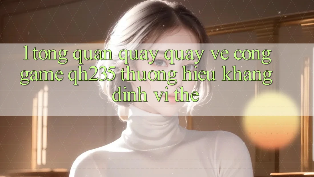 1. Tổng Quan Quay quay về Cổng Game qh235 – Thương Hiệu Khẳng Định Vị Thế 1. Tổng Quan Quay quay về Cổng Game qh235 – Thương Hiệu Khẳng Định Vị Thế
