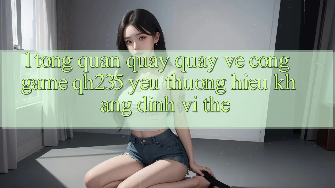 1. Tổng Quan Quay quay về Cổng Game qh235 – Yêu thương Hiệu Khẳng Định Vị Thế 1. Tổng Quan Quay quay về Cổng Game qh235 – Yêu thương Hiệu Khẳng Định Vị Thế