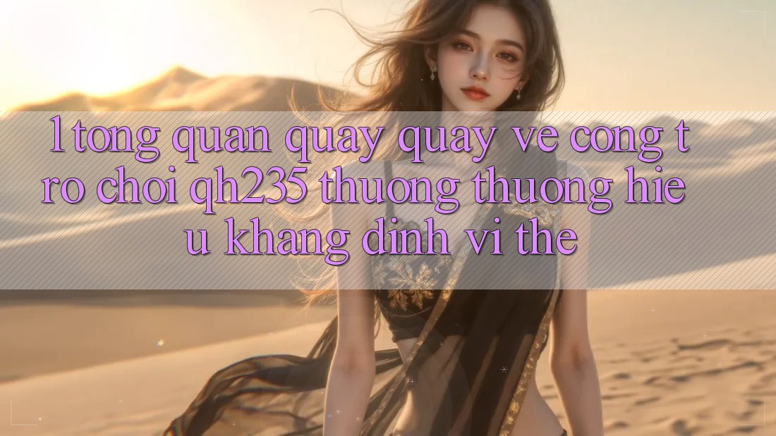 1. Tổng Quan Quay quay về Cổng Trò chơi qh235 – Thương thương Hiệu Khẳng Định Vị Thế 1. Tổng Quan Quay quay về Cổng Trò chơi qh235 – Thương thương Hiệu Khẳng Định Vị Thế