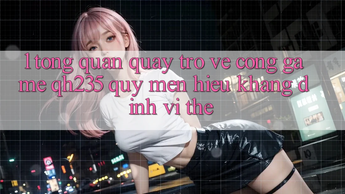 1. Tổng Quan Quay trở về Cổng Game qh235 – Quý mến Hiệu Khẳng Định Vị Thế 1. Tổng Quan Quay trở về Cổng Game qh235 – Quý mến Hiệu Khẳng Định Vị Thế