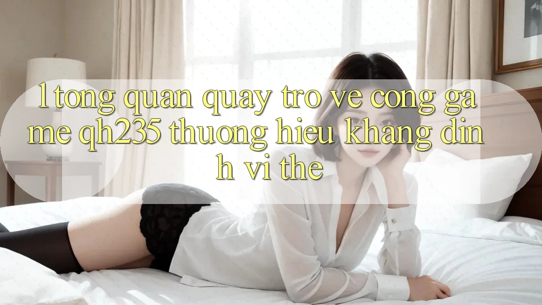 1. Tổng Quan Quay trở về Cổng Game qh235 – Thương Hiệu Khẳng Định Vị Thế