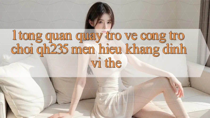 1. Tổng Quan Quay trở về Cổng Trò chơi qh235 – Mến Hiệu Khẳng Định Vị Thế 1. Tổng Quan Quay trở về Cổng Trò chơi qh235 – Mến Hiệu Khẳng Định Vị Thế