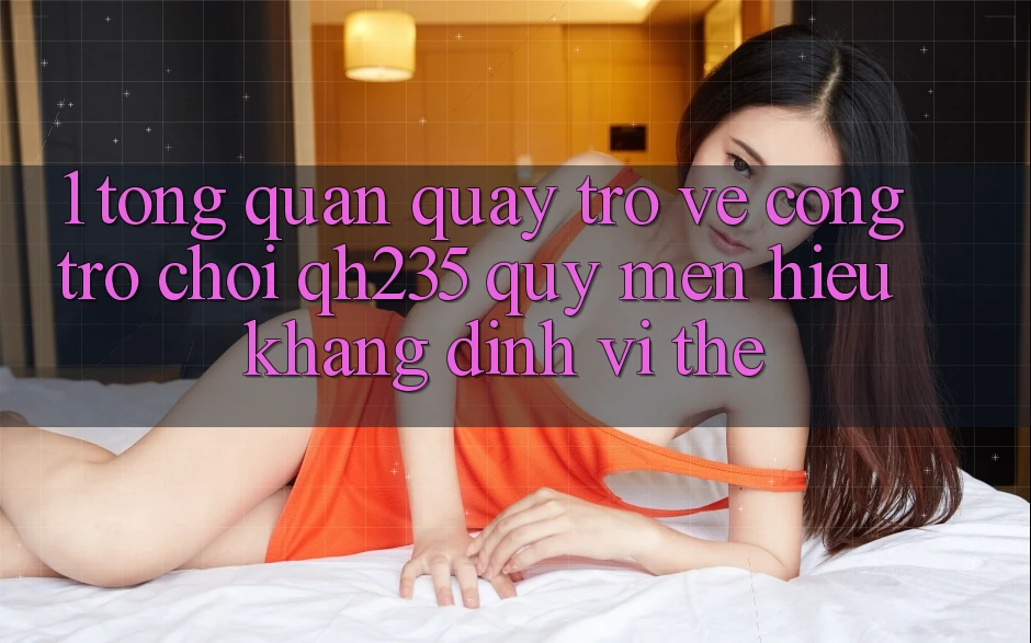 1. Tổng Quan Quay trở về Cổng Trò chơi qh235 – Quý mến Hiệu Khẳng Định Vị Thế 1. Tổng Quan Quay trở về Cổng Trò chơi qh235 – Quý mến Hiệu Khẳng Định Vị Thế