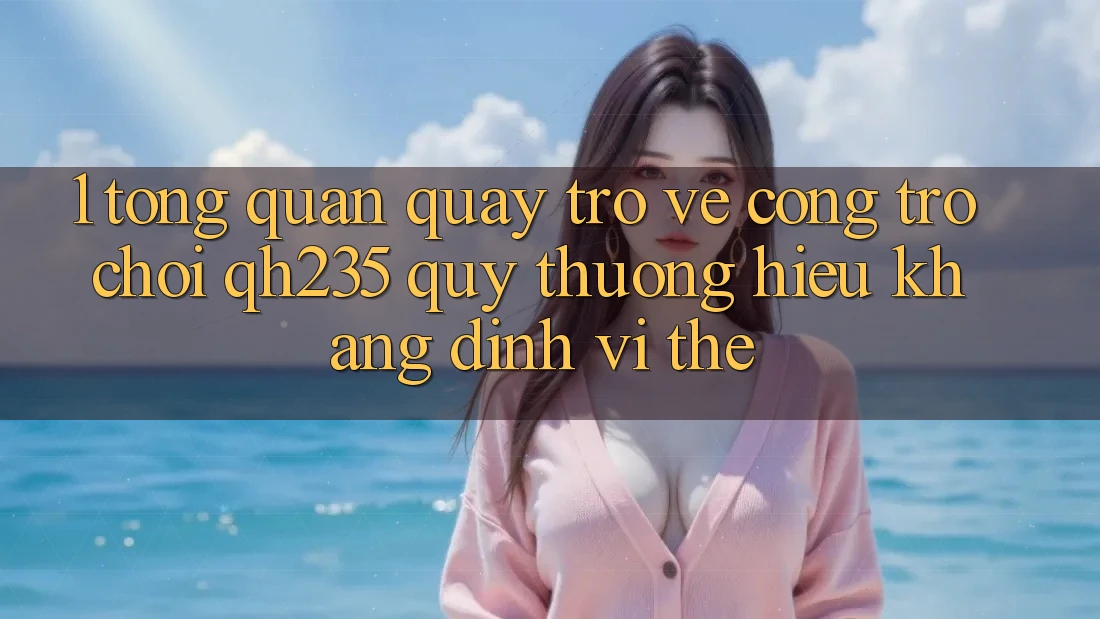 1. Tổng Quan Quay trở về Cổng Trò chơi qh235 – Quý thương Hiệu Khẳng Định Vị Thế 1. Tổng Quan Quay trở về Cổng Trò chơi qh235 – Quý thương Hiệu Khẳng Định Vị Thế