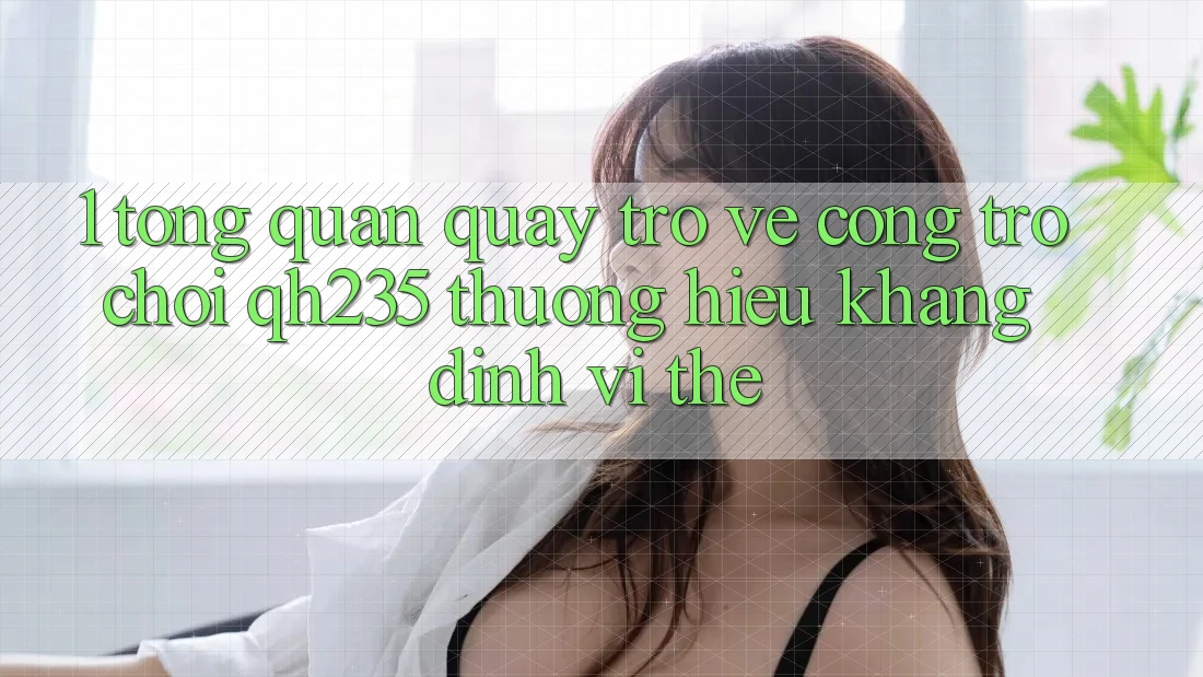 1. Tổng Quan Quay trở về Cổng Trò chơi qh235 – Thương Hiệu Khẳng Định Vị Thế