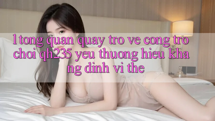1. Tổng Quan Quay trở về Cổng Trò chơi qh235 – Yêu thương Hiệu Khẳng Định Vị Thế 1. Tổng Quan Quay trở về Cổng Trò chơi qh235 – Yêu thương Hiệu Khẳng Định Vị Thế