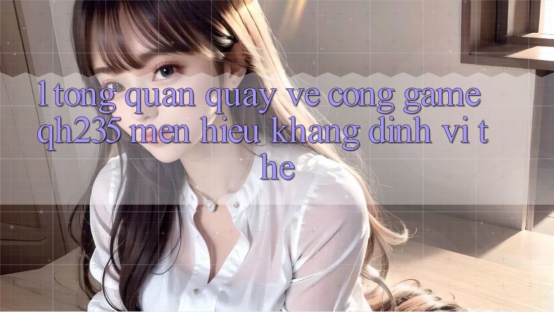 1. Tổng Quan Quay về Cổng Game qh235 – Mến Hiệu Khẳng Định Vị Thế