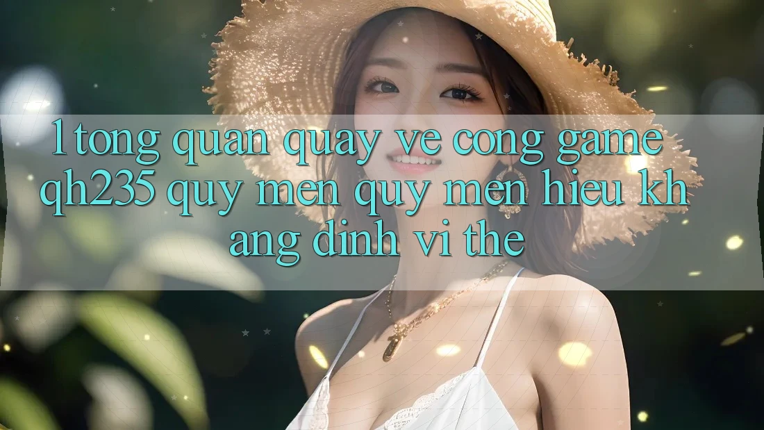 1. Tổng Quan Quay về Cổng Game qh235 – Quý mến quý mến Hiệu Khẳng Định Vị Thế 1. Tổng Quan Quay về Cổng Game qh235 – Quý mến quý mến Hiệu Khẳng Định Vị Thế