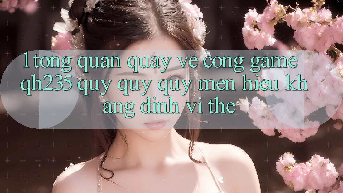 1. Tổng Quan Quay về Cổng Game qh235 – Quý quý quý mến Hiệu Khẳng Định Vị Thế 1. Tổng Quan Quay về Cổng Game qh235 – Quý quý quý mến Hiệu Khẳng Định Vị Thế